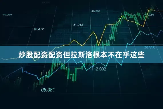 炒股配资配资但拉斯洛根本不在乎这些