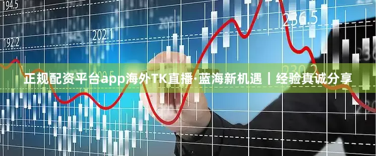 正规配资平台app海外TK直播·蓝海新机遇｜经验真诚分享