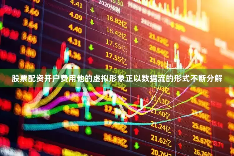 股票配资开户费用他的虚拟形象正以数据流的形式不断分解