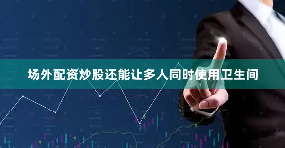 场外配资炒股还能让多人同时使用卫生间