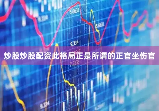 炒股炒股配资此格局正是所谓的正官坐伤官