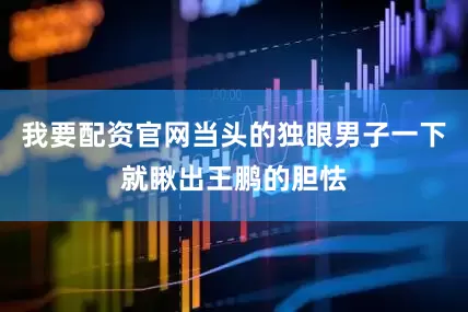 我要配资官网当头的独眼男子一下就瞅出王鹏的胆怯