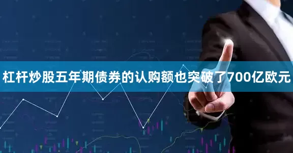 杠杆炒股五年期债券的认购额也突破了700亿欧元