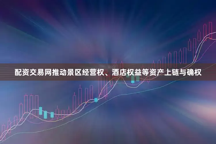 配资交易网推动景区经营权、酒店权益等资产上链与确权