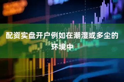 配资实盘开户例如在潮湿或多尘的环境中