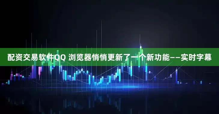 配资交易软件QQ 浏览器悄悄更新了一个新功能——实时字幕