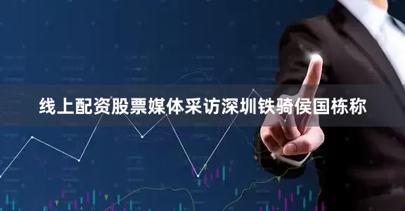 线上配资股票媒体采访深圳铁骑侯国栋称