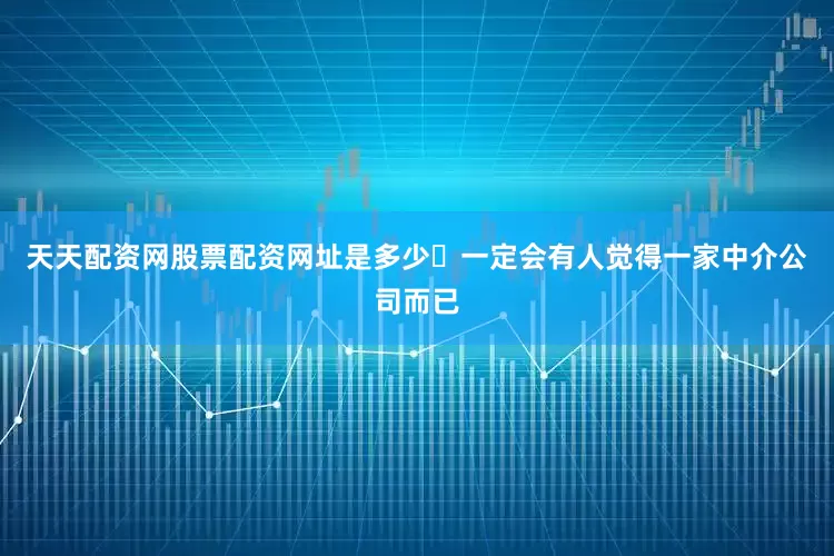 天天配资网股票配资网址是多少	一定会有人觉得一家中介公司而已