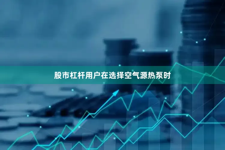 股市杠杆用户在选择空气源热泵时