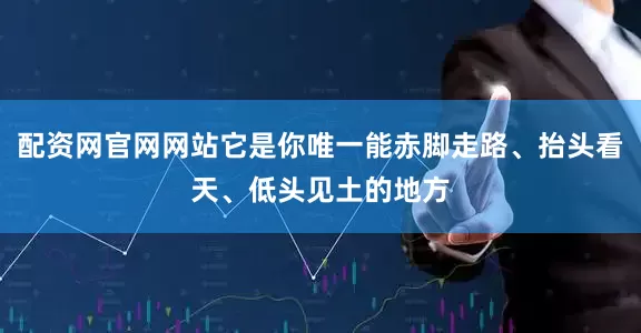 配资网官网网站它是你唯一能赤脚走路、抬头看天、低头见土的地方
