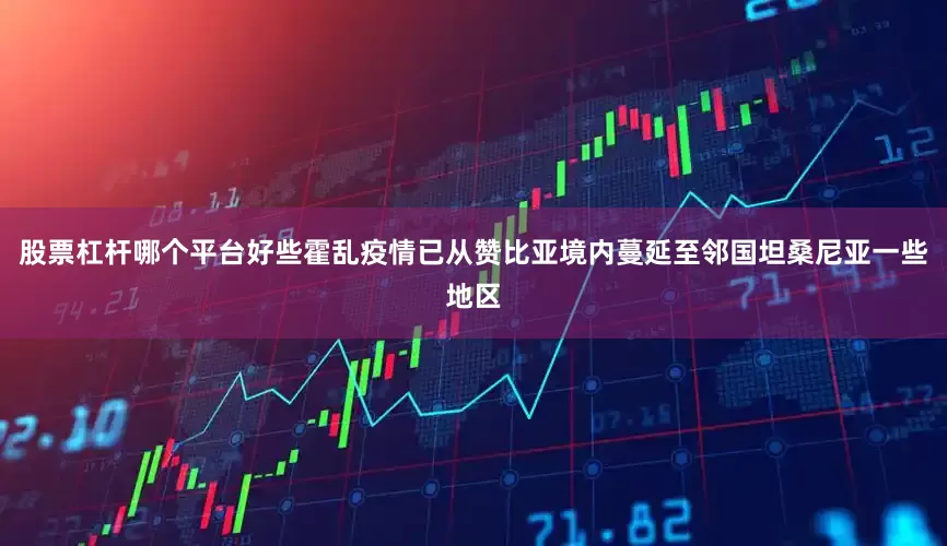 股票杠杆哪个平台好些霍乱疫情已从赞比亚境内蔓延至邻国坦桑尼亚一些地区