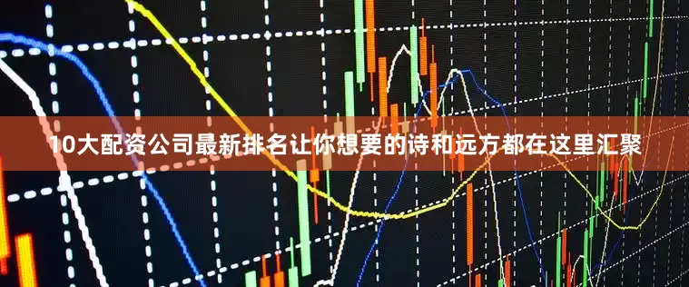 10大配资公司最新排名让你想要的诗和远方都在这里汇聚