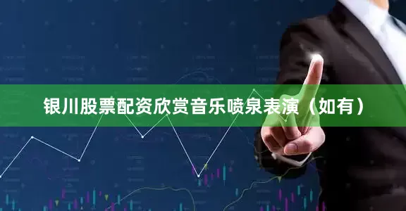 银川股票配资欣赏音乐喷泉表演（如有）