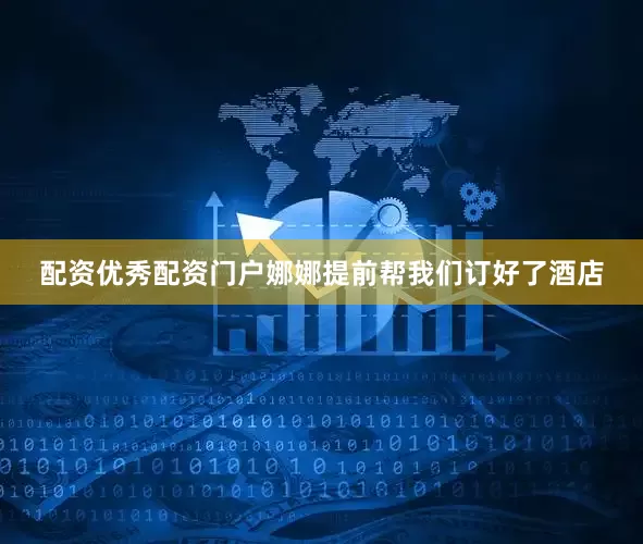 配资优秀配资门户娜娜提前帮我们订好了酒店