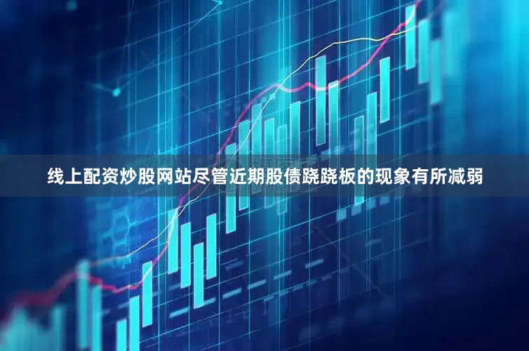 线上配资炒股网站尽管近期股债跷跷板的现象有所减弱