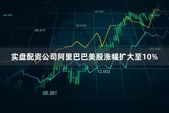 实盘配资公司阿里巴巴美股涨幅扩大至10%