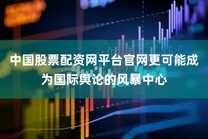 中国股票配资网平台官网更可能成为国际舆论的风暴中心