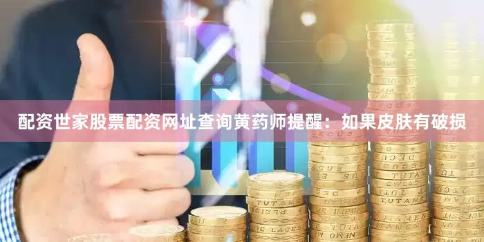配资世家股票配资网址查询黄药师提醒：如果皮肤有破损
