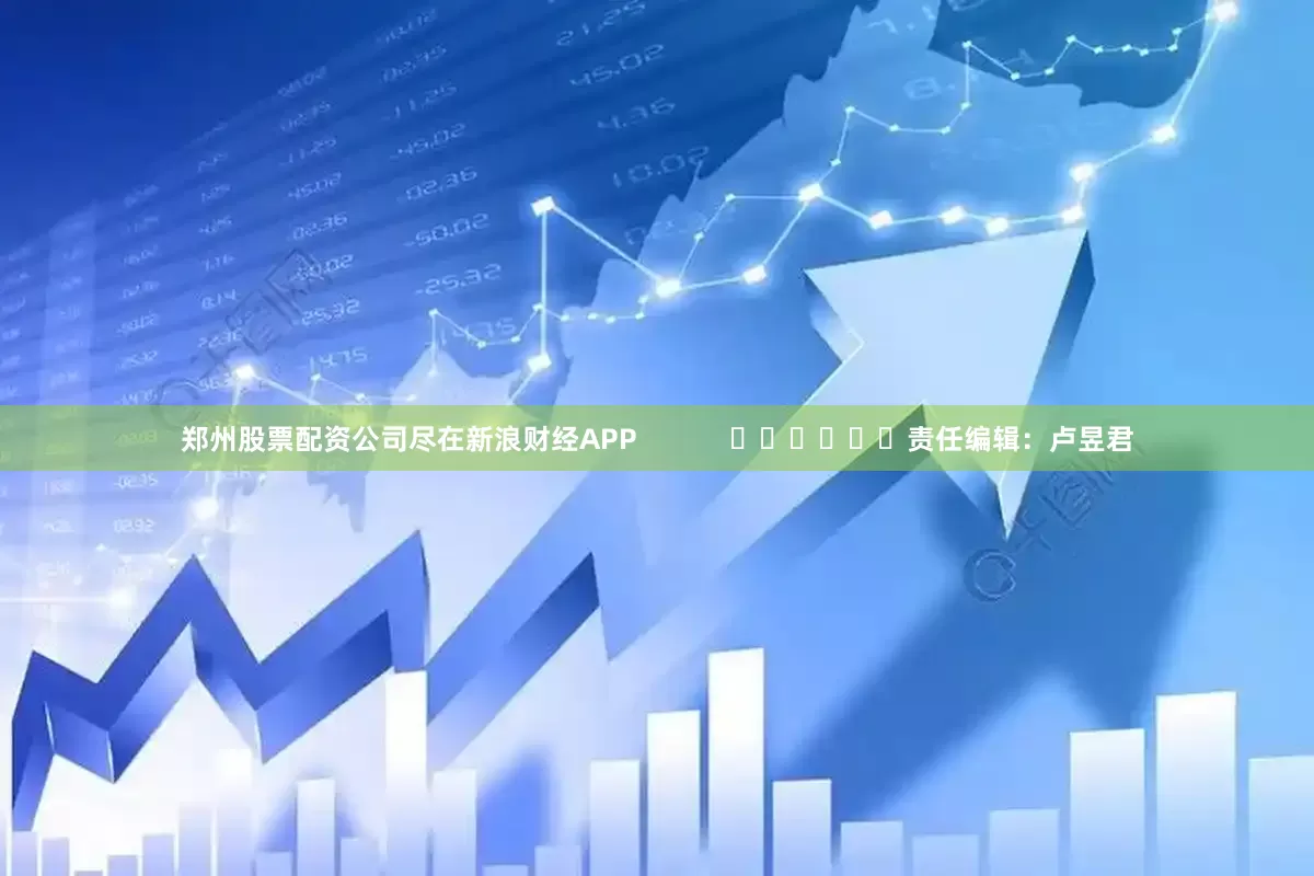 郑州股票配资公司尽在新浪财经APP            						责任编辑：卢昱君