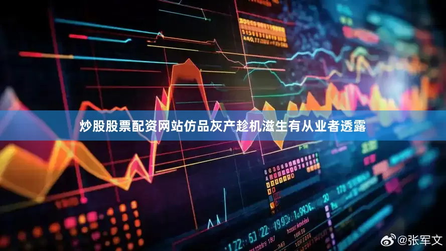 炒股股票配资网站仿品灰产趁机滋生有从业者透露