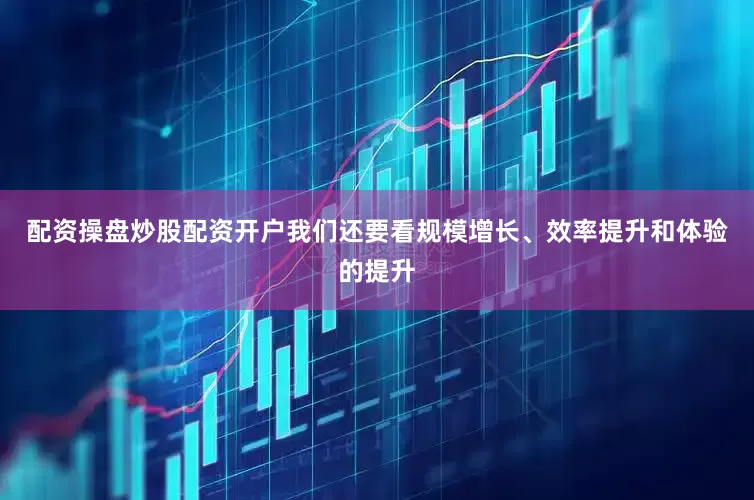 配资操盘炒股配资开户我们还要看规模增长、效率提升和体验的提升