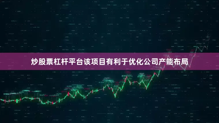 炒股票杠杆平台该项目有利于优化公司产能布局