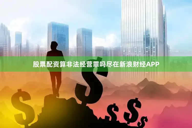 股票配资算非法经营罪吗尽在新浪财经APP