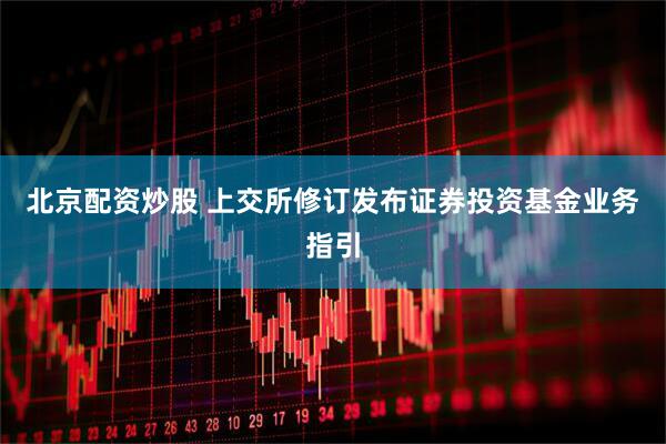 北京配资炒股 上交所修订发布证券投资基金业务指引