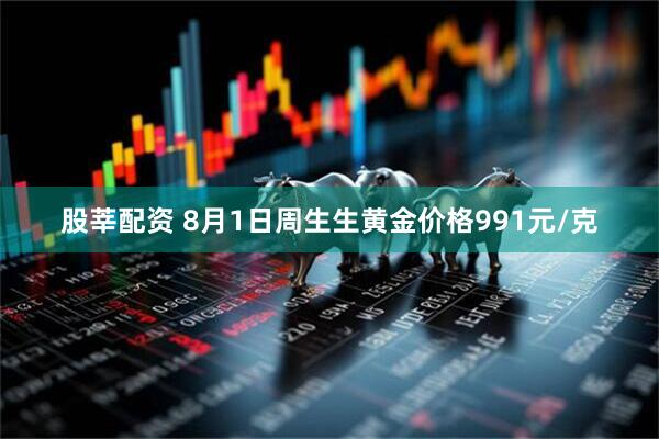 股莘配资 8月1日周生生黄金价格991元/克