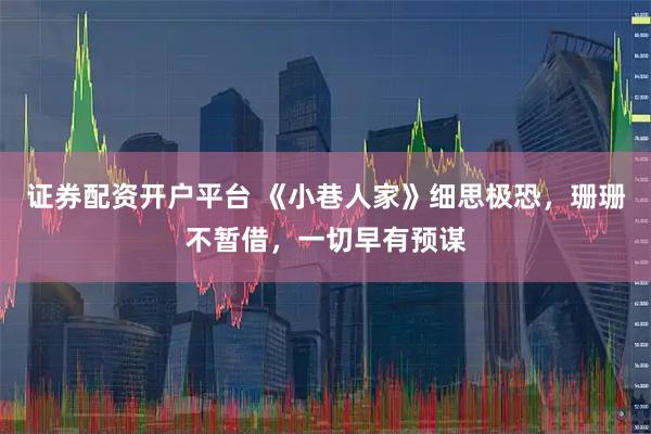 证券配资开户平台 《小巷人家》细思极恐，珊珊不暂借，一切早有预谋