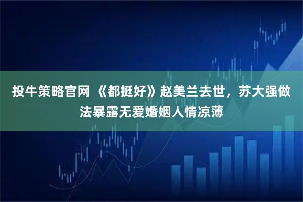 投牛策略官网 《都挺好》赵美兰去世，苏大强做法暴露无爱婚姻人情凉薄