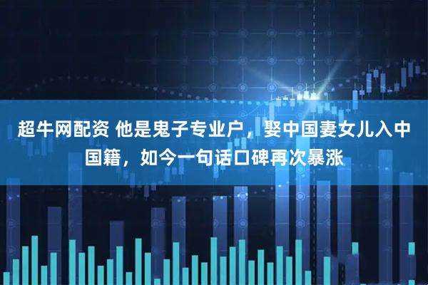 超牛网配资 他是鬼子专业户，娶中国妻女儿入中国籍，如今一句话口碑再次暴涨