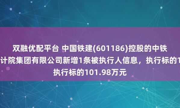 双融优配平台 中国铁建(601186)控股的中铁第五勘察设计院集团有限公司新增1条被执行人信息，执行标的101.98万元