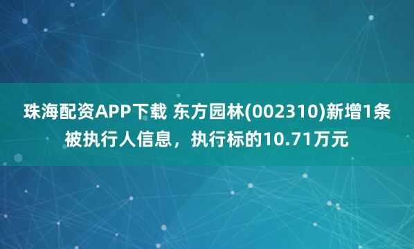 珠海配资APP下载 东方园林(002310)新增1条被执行人信息，执行标的10.71万元