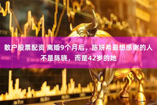 散户股票配资 离婚9个月后，陈妍希最想感谢的人不是陈晓，而是42岁的她