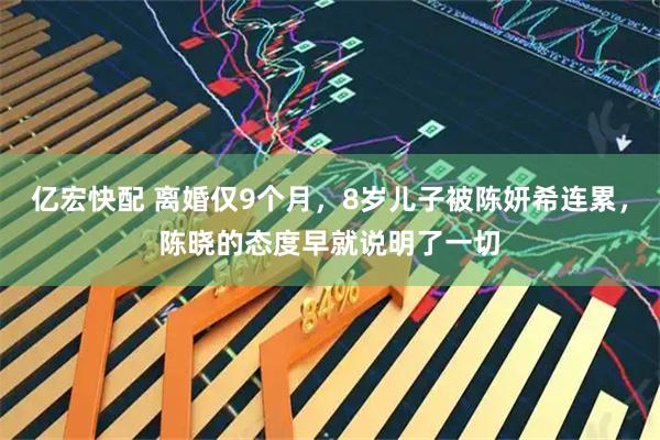 亿宏快配 离婚仅9个月，8岁儿子被陈妍希连累，陈晓的态度早就说明了一切