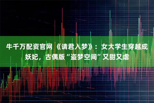 牛千万配资官网 《请君入梦》：女大学生穿越成妖妃，古偶版“盗梦空间”又甜又虐