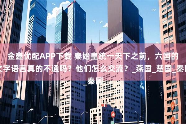 金鑫优配APP下载 秦始皇统一天下之前，六国的文字语言真的不通吗？他们怎么交流？_燕国_楚国_秦国