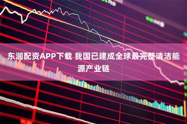 东润配资APP下载 我国已建成全球最完整清洁能源产业链