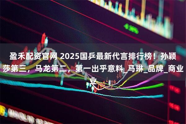 盈禾配资官网 2025国乒最新代言排行榜！孙颖莎第三，马龙第二，第一出乎意料_马琳_品牌_商业