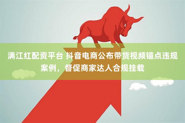 满江红配资平台 抖音电商公布带货视频锚点违规案例，督促商家达人合规挂载