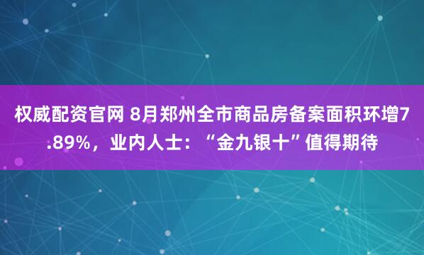 权威配资官网 8月郑州全市商品房备案面积环增7.89%，业内人士：“金九银十”值得期待