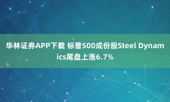 华林证券APP下载 标普500成份股Steel Dynamics尾盘上涨6.7%