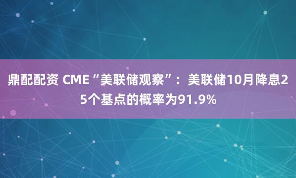 鼎配配资 CME“美联储观察”：美联储10月降息25个基点的概率为91.9%