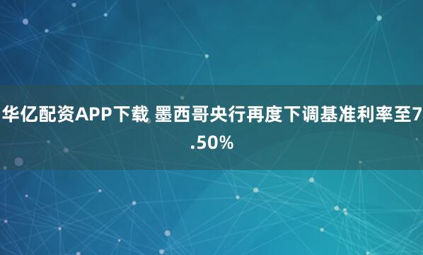 华亿配资APP下载 墨西哥央行再度下调基准利率至7.50%