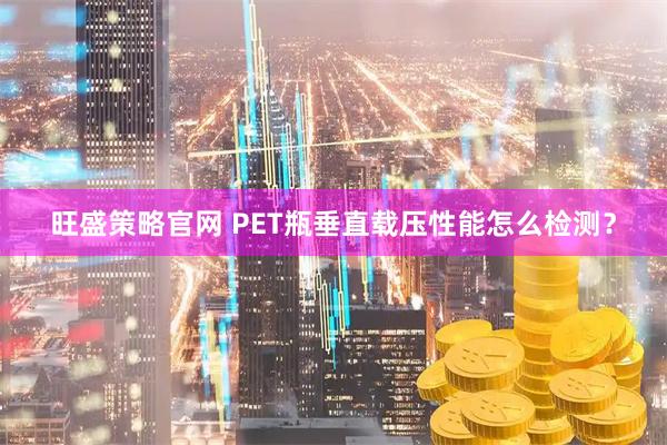 旺盛策略官网 PET瓶垂直载压性能怎么检测？