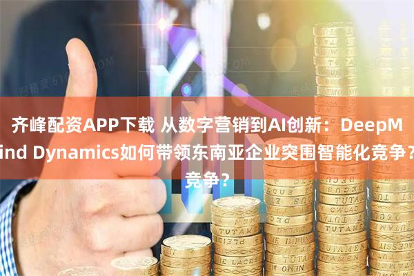 齐峰配资APP下载 从数字营销到AI创新：DeepMind Dynamics如何带领东南亚企业突围智能化竞争？