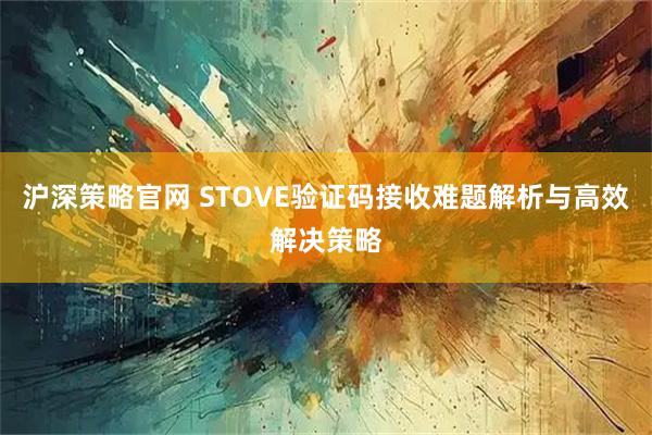沪深策略官网 STOVE验证码接收难题解析与高效解决策略