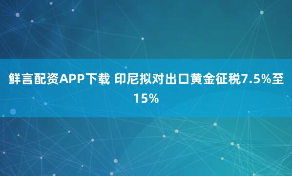 鲜言配资APP下载 印尼拟对出口黄金征税7.5%至15%