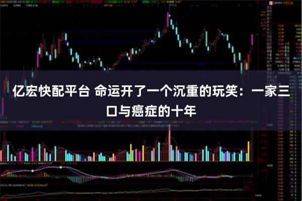 亿宏快配平台 命运开了一个沉重的玩笑：一家三口与癌症的十年